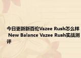 今日更新新百伦Vazee Rush怎么样 New Balance Vazee Rush实战测评