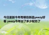 今日更新今年有哪些新品yeezy好看 yeezy今年出了多少配色了