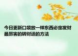 今日更新口袋放一样东西必定发财 最厉害的转财运的方法