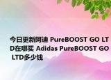 今日更新阿迪 PureBOOST GO LTD在哪买 Adidas PureBOOST GO LTD多少钱