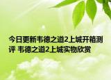 今日更新韦德之道2上城开箱测评 韦德之道2上城实物欣赏