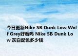 今日更新Nike SB Dunk Low Wolf Grey好看吗 Nike SB Dunk Low 灰白配色多少钱