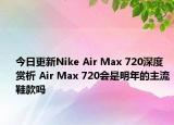 今日更新Nike Air Max 720深度赏析 Air Max 720会是明年的主流鞋款吗