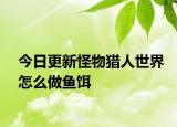 今日更新怪物猎人世界怎么做鱼饵