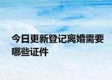 今日更新登记离婚需要哪些证件