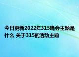 今日更新2022年315晚会主题是什么 关于315的活动主题