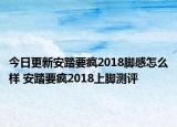 今日更新安踏要疯2018脚感怎么样 安踏要疯2018上脚测评