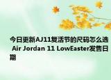 今日更新AJ11复活节的尺码怎么选 Air Jordan 11 LowEaster发售日期