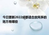 今日更新2022成都适合放风筝的地方有哪些
