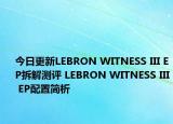 今日更新LEBRON WITNESS III EP拆解测评 LEBRON WITNESS III EP配置简析