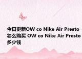 今日更新OW co Nike Air Presto怎么购买 OW co Nike Air Presto多少钱