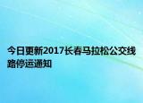 今日更新2017长春马拉松公交线路停运通知