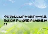 今日更新2022护士节送护士什么礼物比较好 护士如何给护士长送礼2022