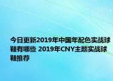 今日更新2019年中国年配色实战球鞋有哪些 2019年CNY主题实战球鞋推荐