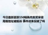 今日最新更新150碗熟肉案买家使用假地址被起诉 事件迎来反转了吗
