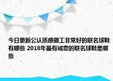 今日更新公认质感做工非常好的联名球鞋有哪些 2018年最有诚意的联名球鞋是哪些