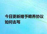 今日更新赠予赡养协议如何去写