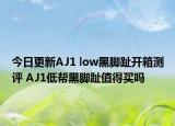 今日更新AJ1 low黑脚趾开箱测评 AJ1低帮黑脚趾值得买吗