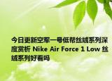 今日更新空军一号低帮丝绒系列深度赏析 Nike Air Force 1 Low 丝绒系列好看吗