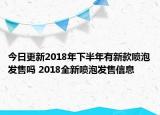 今日更新2018年下半年有新款喷泡发售吗 2018全新喷泡发售信息