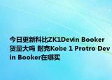 今日更新科比ZK1Devin Booker货量大吗 耐克Kobe 1 Protro Devin Booker在哪买