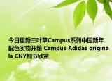 今日更新三叶草Campus系列中国新年配色实物开箱 Campus Adidas originals CNY细节欣赏