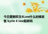 今日更新欧文4Low什么时候发售 kyrie 4 low耐磨吗