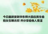 今日最新更新华东师大回应男生偷拍女生睡衣照 并分享给他人意淫