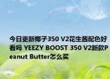 今日更新椰子350 V2花生酱配色好看吗 YEEZY BOOST 350 V2新款Peanut Butter怎么买