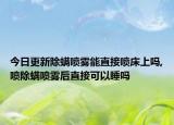 今日更新除螨喷雾能直接喷床上吗,喷除螨喷雾后直接可以睡吗