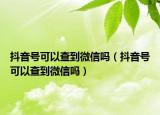 抖音号可以查到微信吗（抖音号可以查到微信吗）