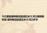 今日更新接种新冠疫苗后多久可以做核酸检测 接种新冠疫苗后多久可以怀孕