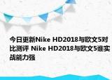 今日更新Nike HD2018与欧文5对比测评 Nike HD2018与欧文5谁实战能力强
