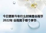今日更新今年什么时候是谷雨节2022年 谷雨属于哪个季节