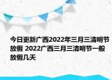 今日更新广西2022年三月三清明节放假 2022广西三月三清明节一般放假几天