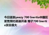 今日更新yeezy 700 Inertia中国区发售预约渠道开通 椰子700 Inertia货量很大