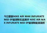 今日更新NIKE AIR MAX INFURIATE MID EP篮球鞋实战测评 NIKE AIR MAX INFURIATE MID EP篮球鞋配置简析