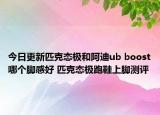 今日更新匹克态极和阿迪ub boost哪个脚感好 匹克态极跑鞋上脚测评