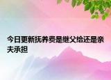 今日更新抚养费是继父给还是亲夫承担