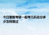 今日更新考研一般考几科总分多少怎样算过