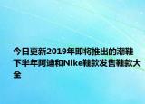 今日更新2019年即将推出的潮鞋 下半年阿迪和Nike鞋款发售鞋款大全