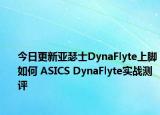 今日更新亚瑟士DynaFlyte上脚如何 ASICS DynaFlyte实战测评