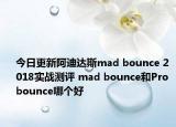 今日更新阿迪达斯mad bounce 2018实战测评 mad bounce和Pro bounce哪个好