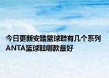 今日更新安踏篮球鞋有几个系列 ANTA篮球鞋哪款最好