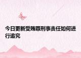 今日更新受贿罪刑事责任如何进行追究