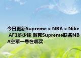 今日更新Supreme x NBA x Nike AF1多少钱 耐克Supreme联名NBA空军一号在哪买