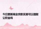 今日更新商业贷款买房可以提取公积金吗