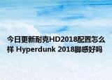 今日更新耐克HD2018配置怎么样 Hyperdunk 2018脚感好吗