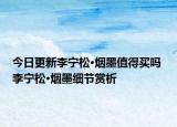 今日更新李宁松·烟墨值得买吗 李宁松·烟墨细节赏析