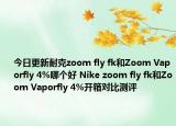 今日更新耐克zoom fly fk和Zoom Vaporfly 4%哪个好 Nike zoom fly fk和Zoom Vaporfly 4%开箱对比测评